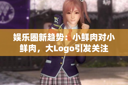 娱乐圈新趋势：小鲜肉对小鲜肉，大Logo引发关注