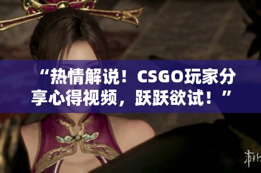 “热情解说！CSGO玩家分享心得视频，跃跃欲试！”