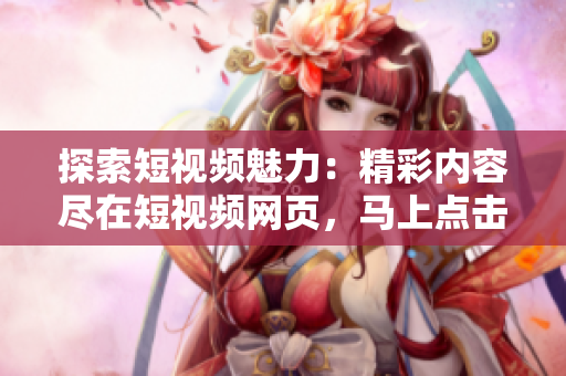 探索短视频魅力：精彩内容尽在短视频网页，马上点击开启全新视听体验！