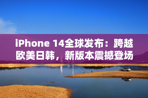 iPhone 14全球发布：跨越欧美日韩，新版本震撼登场