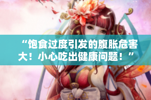 “饱食过度引发的腹胀危害大！小心吃出健康问题！”