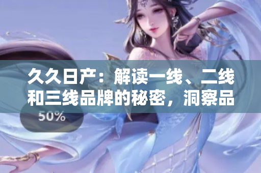 久久日产：解读一线、二线和三线品牌的秘密，洞察品牌发展背后的差异