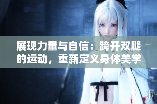 展现力量与自信：跨开双腿的运动，重新定义身体美学