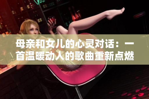 母亲和女儿的心灵对话：一首温暖动人的歌曲重新点燃亲情的火焰
