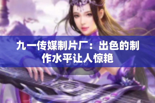 九一传媒制片厂：出色的制作水平让人惊艳