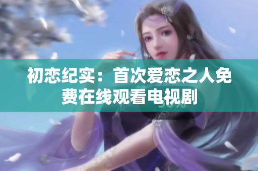 初恋纪实：首次爱恋之人免费在线观看电视剧