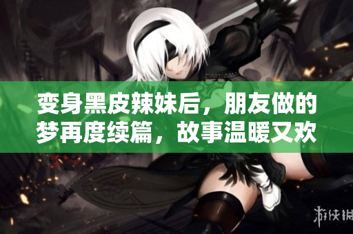 变身黑皮辣妹后，朋友做的梦再度续篇，故事温暖又欢乐