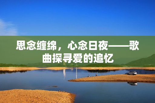 思念缠绵，心念日夜——歌曲探寻爱的追忆
