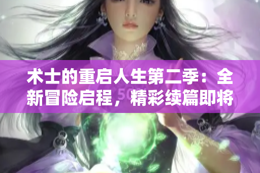 术士的重启人生第二季：全新冒险启程，精彩续篇即将揭开！