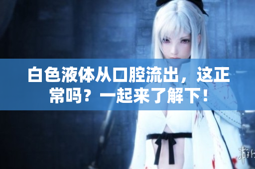 白色液体从口腔流出，这正常吗？一起来了解下！