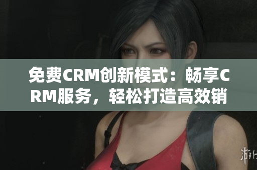 免费CRM创新模式：畅享CRM服务，轻松打造高效销售模式