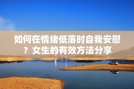如何在情绪低落时自我安慰？女生的有效方法分享