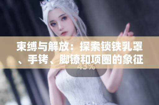 束缚与解放：探索锁铁乳罩、手铐、脚镣和项圈的象征意义