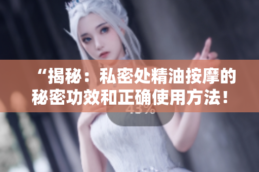 “揭秘：私密处精油按摩的秘密功效和正确使用方法！”