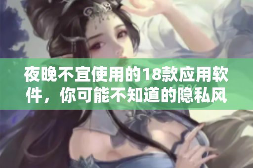 夜晚不宜使用的18款应用软件，你可能不知道的隐私风险和安全问题