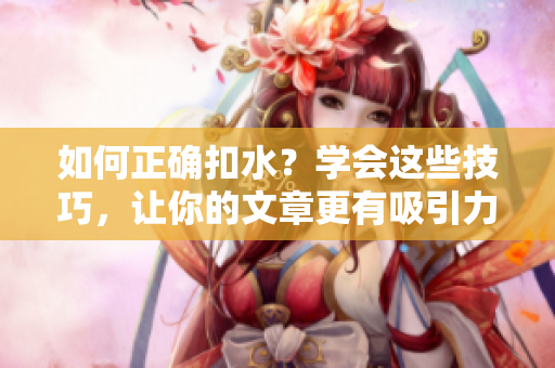 如何正确扣水？学会这些技巧，让你的文章更有吸引力