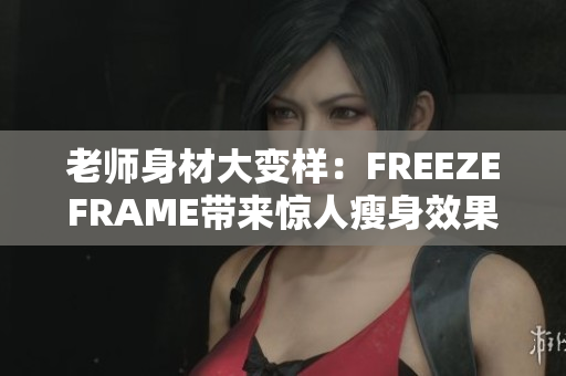 老师身材大变样：FREEZEFRAME带来惊人瘦身效果