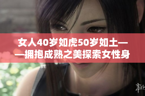 女人40岁如虎50岁如土——拥抱成熟之美探索女性身心转变的内在力量