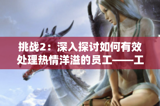 挑战2：深入探讨如何有效处理热情洋溢的员工——工作指导第二部