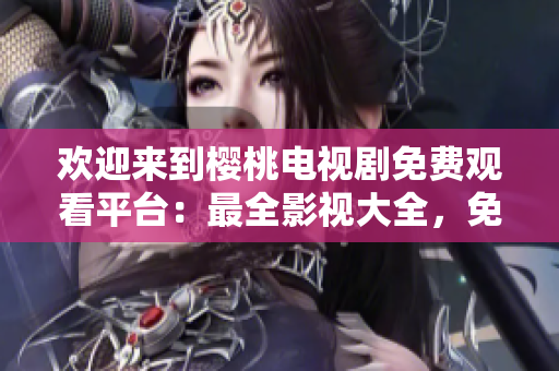 欢迎来到樱桃电视剧免费观看平台：最全影视大全，免费畅享精彩影视内容！