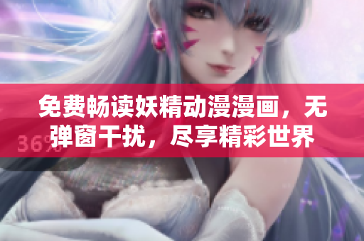 免费畅读妖精动漫漫画，无弹窗干扰，尽享精彩世界