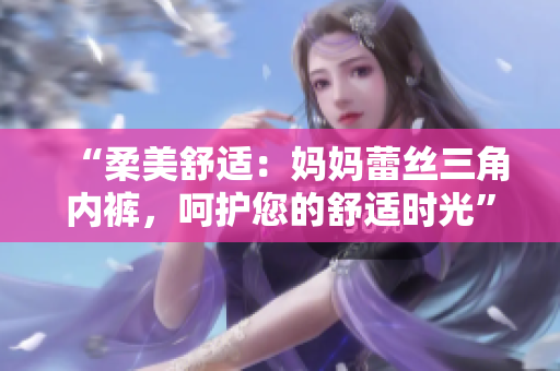 “柔美舒适：妈妈蕾丝三角内裤，呵护您的舒适时光”
