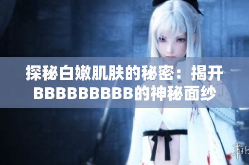 探秘白嫩肌肤的秘密：揭开BBBBBBBBB的神秘面纱