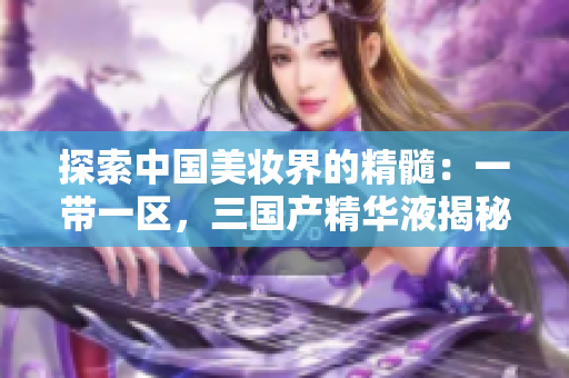 探索中国美妆界的精髓：一带一区，三国产精华液揭秘