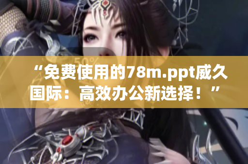 “免费使用的78m.ppt威久国际：高效办公新选择！”