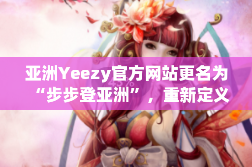 亚洲Yeezy官方网站更名为“步步登亚洲”，重新定义潮流时尚