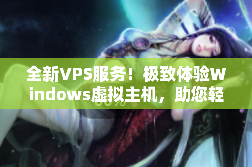 全新VPS服务！极致体验Windows虚拟主机，助您轻松上云