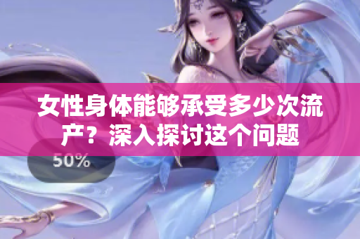 女性身体能够承受多少次流产？深入探讨这个问题