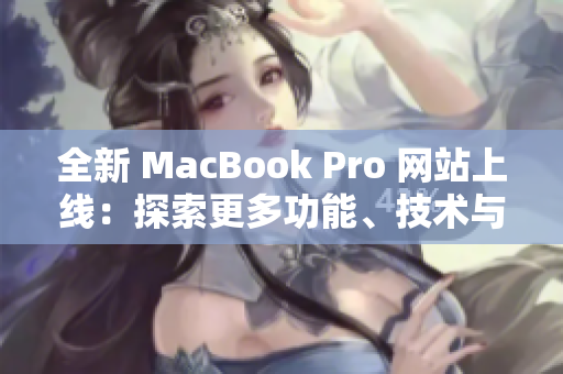 全新 MacBook Pro 网站上线：探索更多功能、技术与设计的创新体验