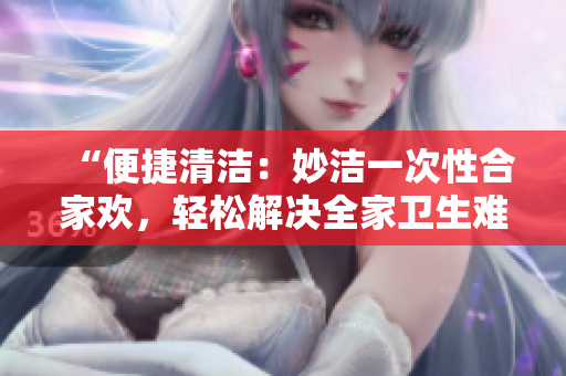 “便捷清洁：妙洁一次性合家欢，轻松解决全家卫生难题！”