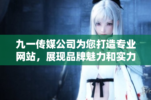 九一传媒公司为您打造专业网站，展现品牌魅力和实力