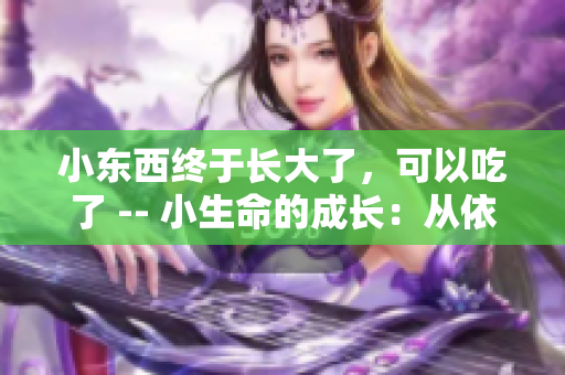小东西终于长大了，可以吃了 -- 小生命的成长：从依赖到自立