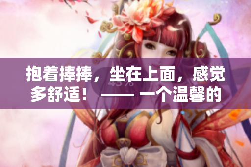 抱着捧捧，坐在上面，感觉多舒适！ —— 一个温馨的捧捧体验