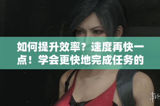 如何提升效率？速度再快一点！学会更快地完成任务的技巧