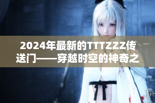 2024年最新的TTTZZZ传送门——穿越时空的神奇之门