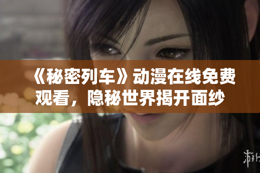《秘密列车》动漫在线免费观看，隐秘世界揭开面纱