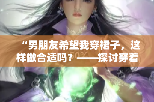 “男朋友希望我穿裙子，这样做合适吗？——探讨穿着选择与个人自由的界限”