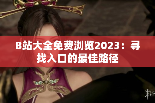 B站大全免费浏览2023：寻找入口的最佳路径