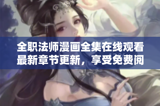 全职法师漫画全集在线观看最新章节更新，享受免费阅读乐趣