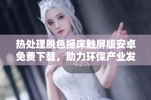 热处理脱色摇床触屏版安卓免费下载，助力环保产业发展