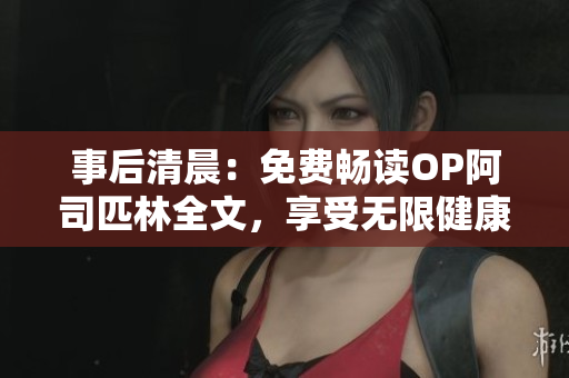 事后清晨：免费畅读OP阿司匹林全文，享受无限健康知识的魅力