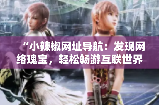 “小辣椒网址导航：发现网络瑰宝，轻松畅游互联世界！”