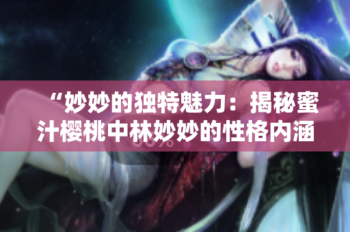 “妙妙的独特魅力：揭秘蜜汁樱桃中林妙妙的性格内涵”