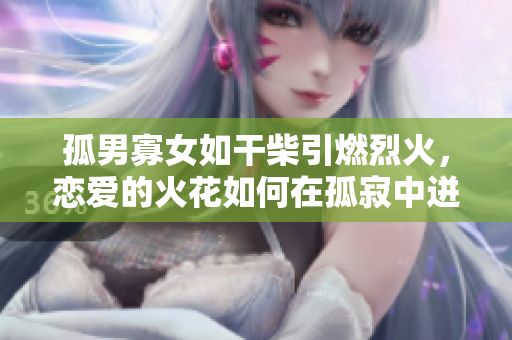 孤男寡女如干柴引燃烈火，恋爱的火花如何在孤寂中迸发？