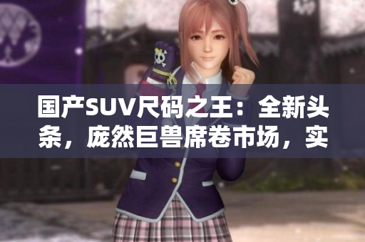 国产SUV尺码之王：全新头条，庞然巨兽席卷市场，实力抢眼引领风潮