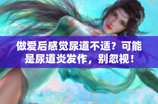 做爱后感觉尿道不适？可能是尿道炎发作，别忽视！